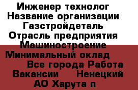 Инженер-технолог › Название организации ­ Газстройдеталь › Отрасль предприятия ­ Машиностроение › Минимальный оклад ­ 30 000 - Все города Работа » Вакансии   . Ненецкий АО,Харута п.